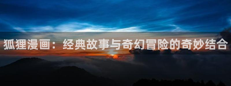 yy漫画韩漫首页：狐狸漫画：经典故事与奇幻冒险的奇妙结合